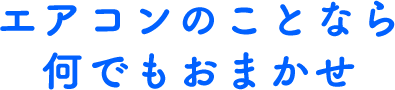 エアコンのことなら何でもおまかせ